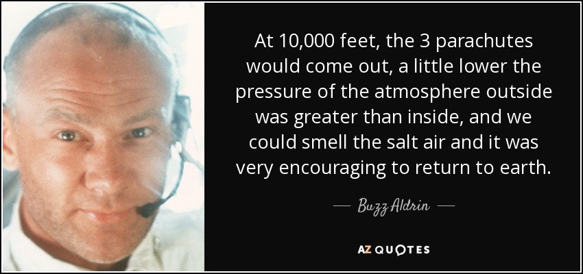 At 10,000 feet, the 3 parachutes would come out, a little lower the pressure of the atmosphere outside was greater than inside, and we could smell the salt air and it was very encouraging to return to earth. - Buzz Aldrin