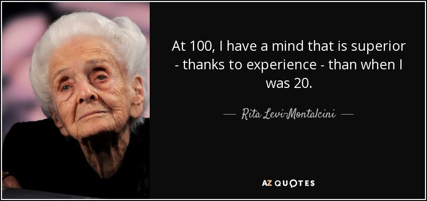 At 100, I have a mind that is superior - thanks to experience - than when I was 20. - Rita Levi-Montalcini