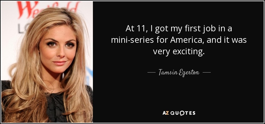 At 11, I got my first job in a mini-series for America, and it was very exciting. - Tamsin Egerton