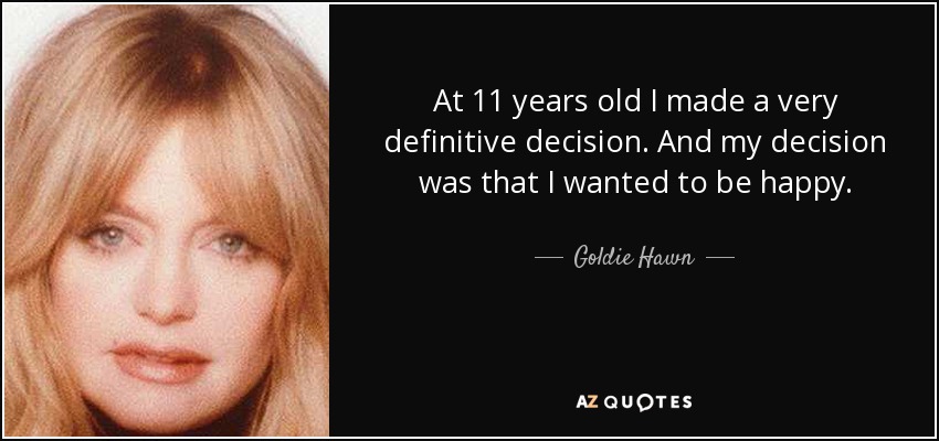At 11 years old I made a very definitive decision. And my decision was that I wanted to be happy. - Goldie Hawn
