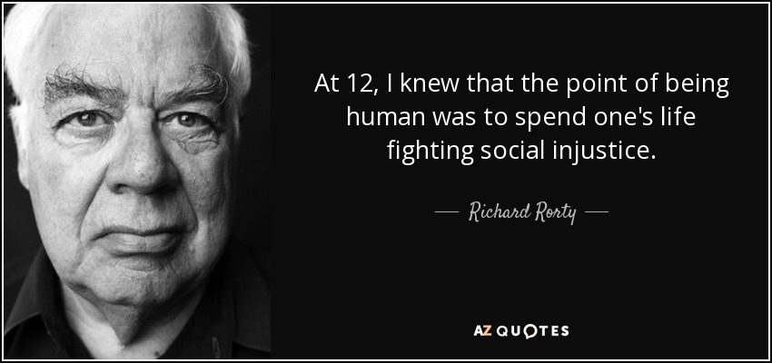 At 12, I knew that the point of being human was to spend one's life fighting social injustice. - Richard Rorty