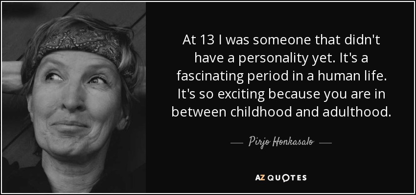At 13 I was someone that didn't have a personality yet. It's a fascinating period in a human life. It's so exciting because you are in between childhood and adulthood. - Pirjo Honkasalo