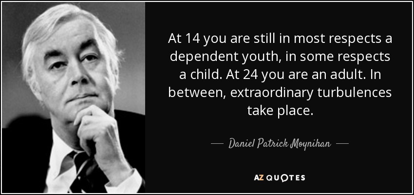 At 14 you are still in most respects a dependent youth, in some respects a child. At 24 you are an adult. In between, extraordinary turbulences take place. - Daniel Patrick Moynihan