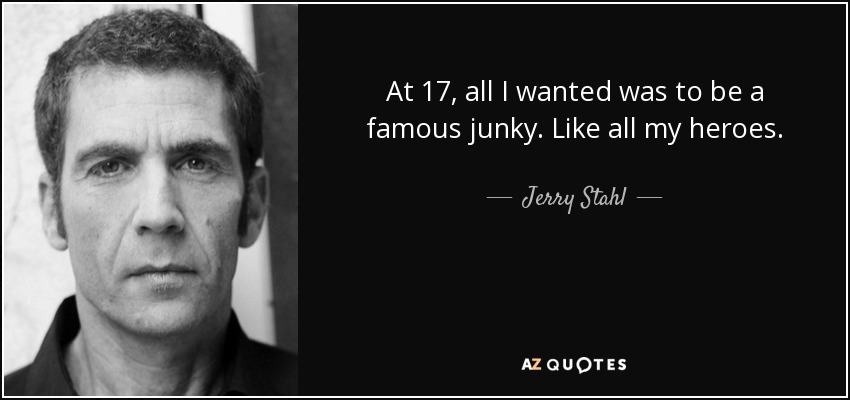 At 17, all I wanted was to be a famous junky. Like all my heroes. - Jerry Stahl