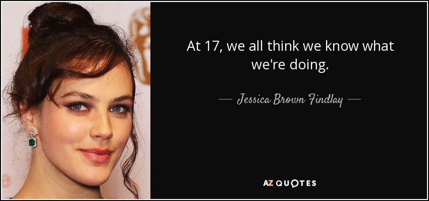 At 17, we all think we know what we're doing. - Jessica Brown Findlay