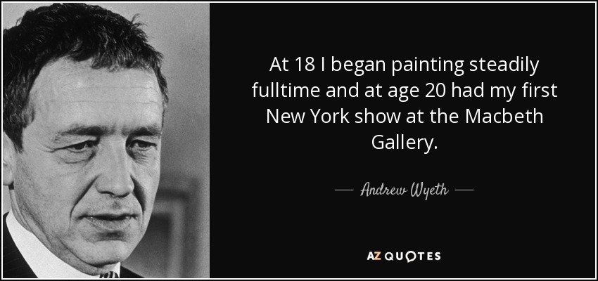 At 18 I began painting steadily fulltime and at age 20 had my first New York show at the Macbeth Gallery. - Andrew Wyeth