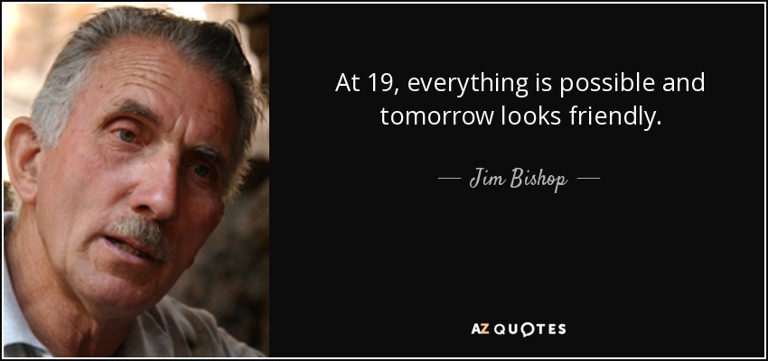 At 19, everything is possible and tomorrow looks friendly. - Jim Bishop