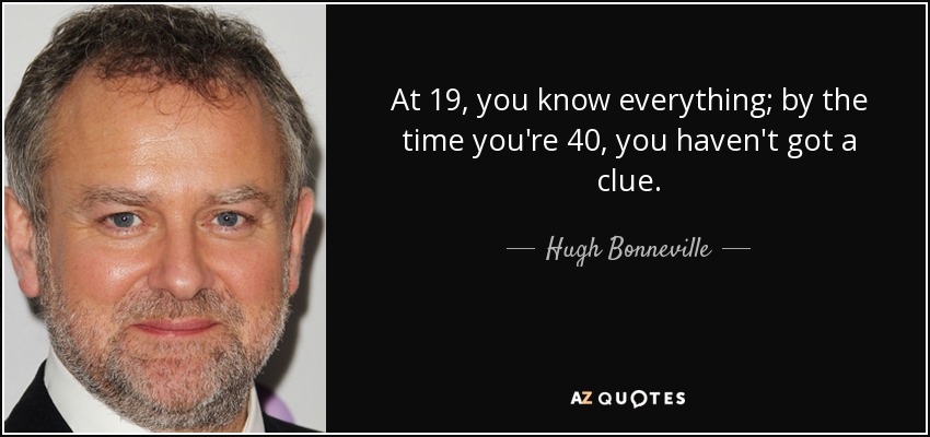 At 19, you know everything; by the time you're 40, you haven't got a clue. - Hugh Bonneville