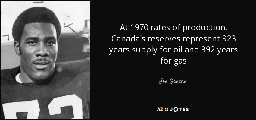 At 1970 rates of production, Canada's reserves represent 923 years supply for oil and 392 years for gas - Joe Greene