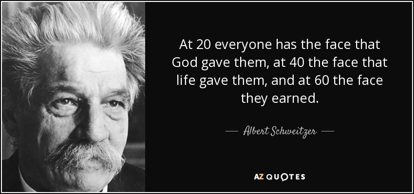 At 20 everyone has the face that God gave them, at 40 the face that life gave them, and at 60 the face they earned. - Albert Schweitzer