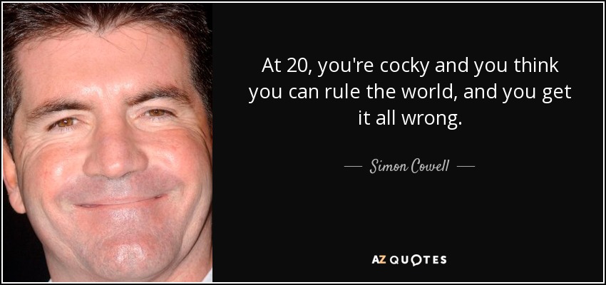 At 20, you're cocky and you think you can rule the world, and you get it all wrong. - Simon Cowell