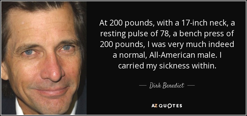 At 200 pounds, with a 17-inch neck, a resting pulse of 78, a bench press of 200 pounds, I was very much indeed a normal, All-American male. I carried my sickness within. - Dirk Benedict