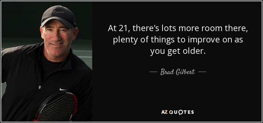 At 21, there's lots more room there, plenty of things to improve on as you get older. - Brad Gilbert