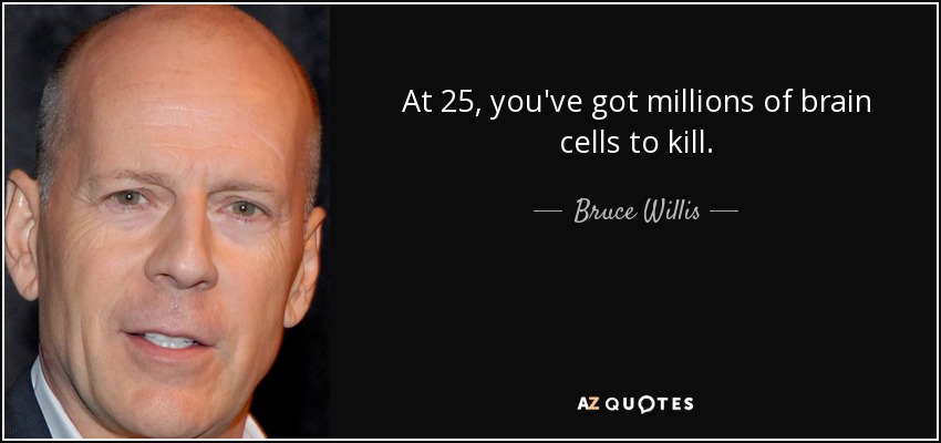 At 25, you've got millions of brain cells to kill. - Bruce Willis