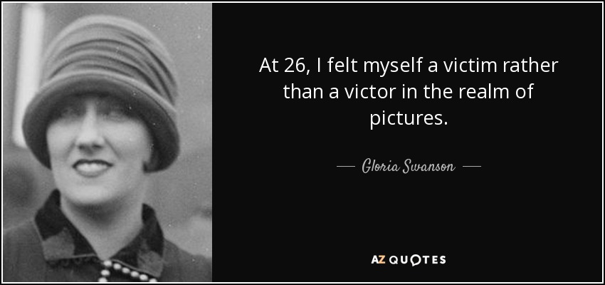 At 26, I felt myself a victim rather than a victor in the realm of pictures. - Gloria Swanson
