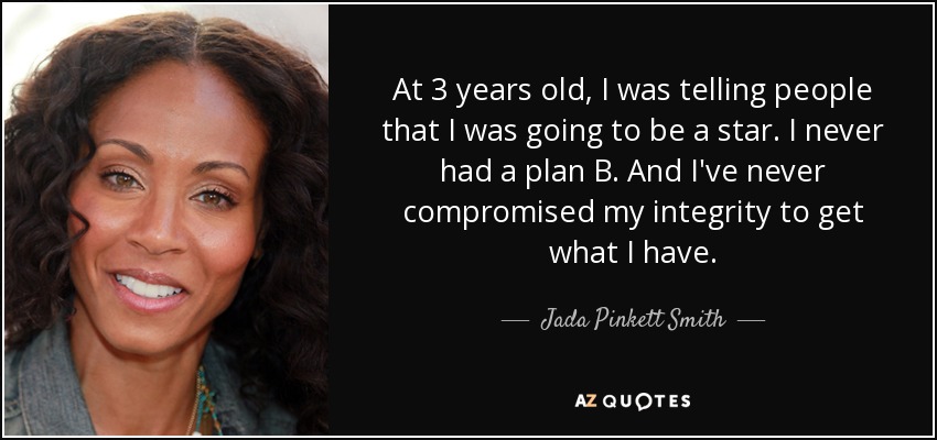 At 3 years old, I was telling people that I was going to be a star. I never had a plan B. And I've never compromised my integrity to get what I have. - Jada Pinkett Smith