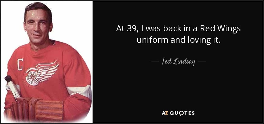 At 39, I was back in a Red Wings uniform and loving it. - Ted Lindsay