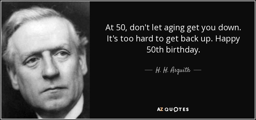 At 50, don't let aging get you down. It's too hard to get back up. Happy 50th birthday. - H. H. Asquith