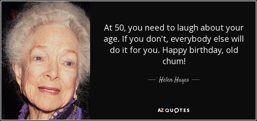 At 50, you need to laugh about your age. If you don't, everybody else will do it for you. Happy birthday, old chum! - Helen Hayes