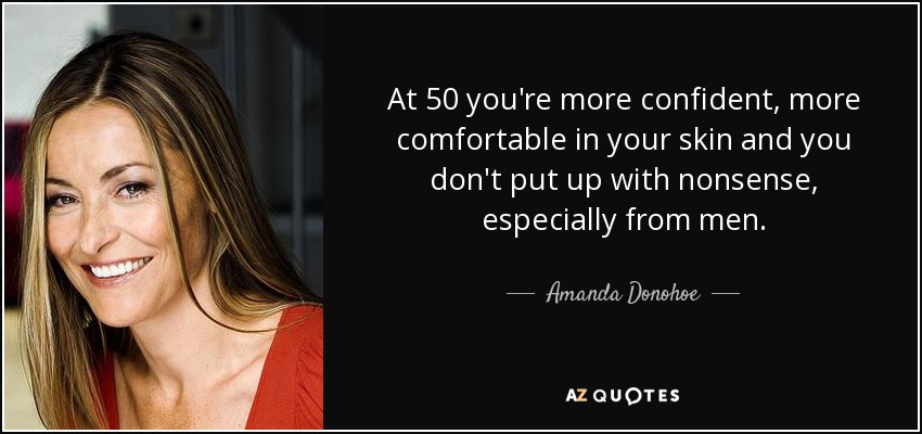 At 50 you're more confident, more comfortable in your skin and you don't put up with nonsense, especially from men. - Amanda Donohoe
