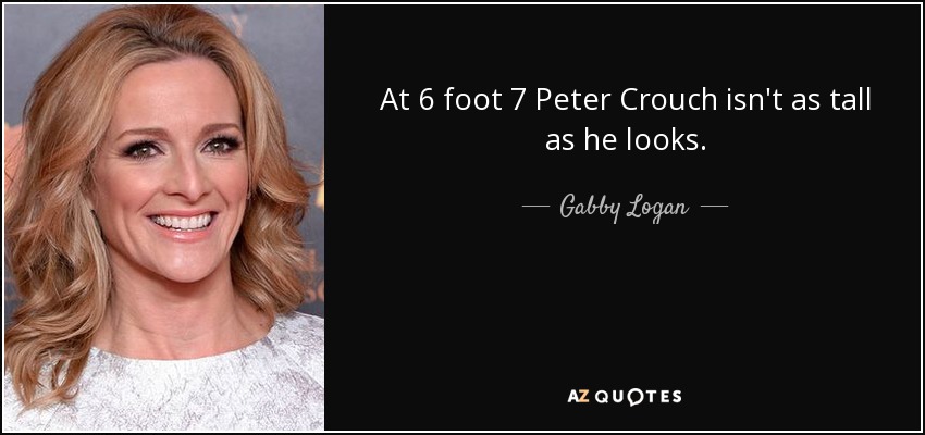 At 6 foot 7 Peter Crouch isn't as tall as he looks. - Gabby Logan