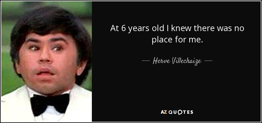 At 6 years old I knew there was no place for me. - Herve Villechaize