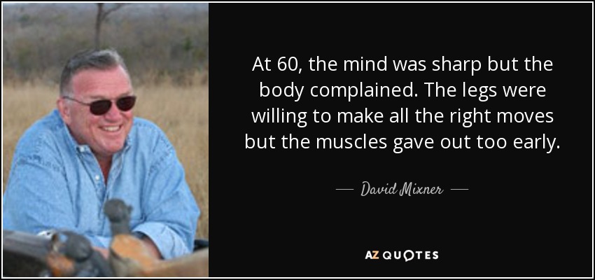At 60, the mind was sharp but the body complained. The legs were willing to make all the right moves but the muscles gave out too early. - David Mixner