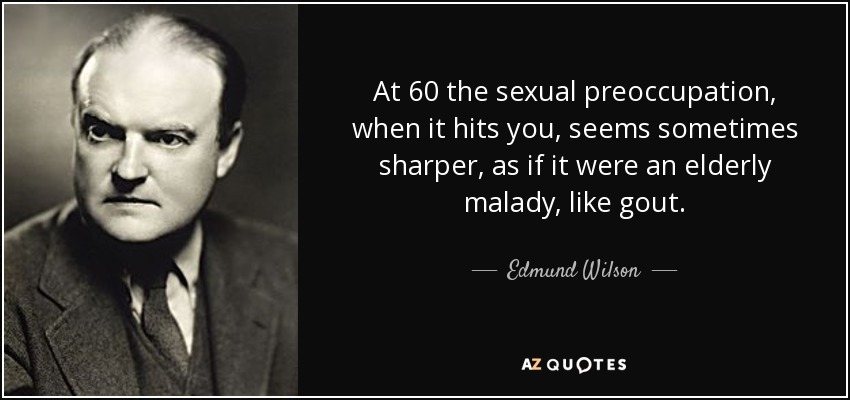 At 60 the sexual preoccupation, when it hits you, seems sometimes sharper, as if it were an elderly malady, like gout. - Edmund Wilson