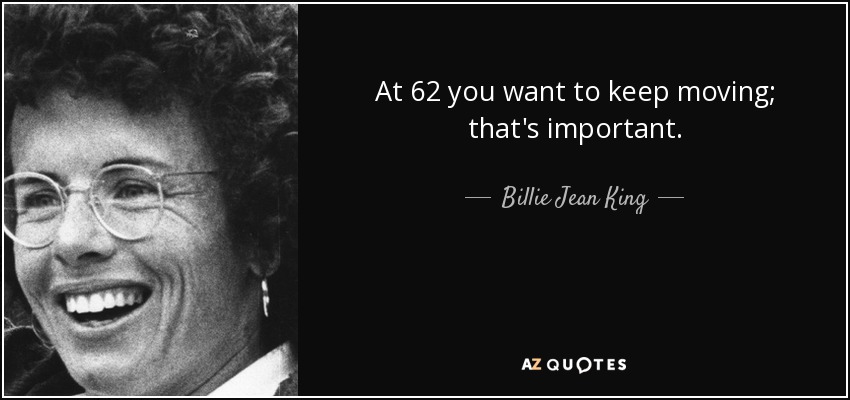 At 62 you want to keep moving; that's important. - Billie Jean King