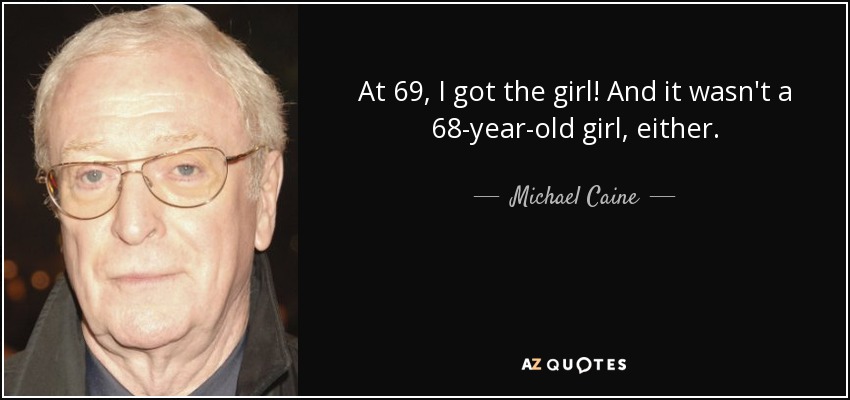 At 69, I got the girl! And it wasn't a 68-year-old girl, either. - Michael Caine