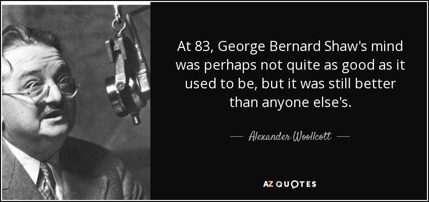 At 83, George Bernard Shaw's mind was perhaps not quite as good as it used to be, but it was still better than anyone else's. - Alexander Woollcott