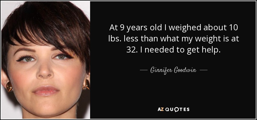 At 9 years old I weighed about 10 lbs. less than what my weight is at 32. I needed to get help. - Ginnifer Goodwin