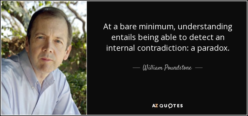 At a bare minimum, understanding entails being able to detect an internal contradiction: a paradox. - William Poundstone