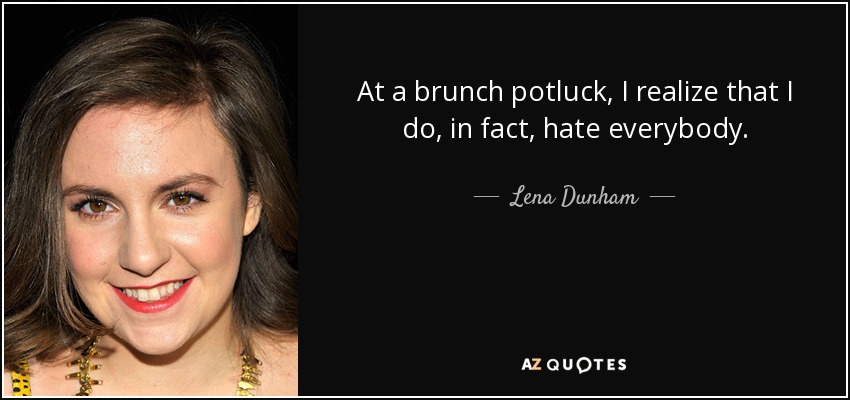 At a brunch potluck, I realize that I do, in fact, hate everybody. - Lena Dunham