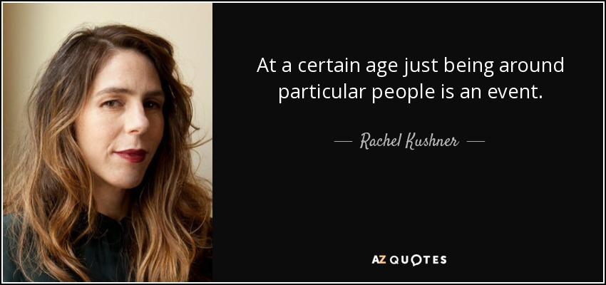 At a certain age just being around particular people is an event. - Rachel Kushner