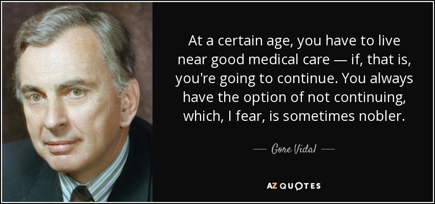 At a certain age, you have to live near good medical care — if, that is, you're going to continue. You always have the option of not continuing, which, I fear, is sometimes nobler. - Gore Vidal