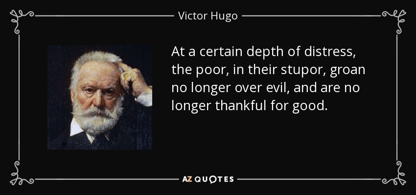 At a certain depth of distress, the poor, in their stupor, groan no longer over evil, and are no longer thankful for good. - Victor Hugo