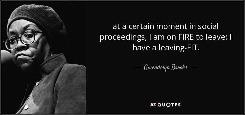 at a certain moment in social proceedings, I am on FIRE to leave: I have a leaving-FIT. - Gwendolyn Brooks