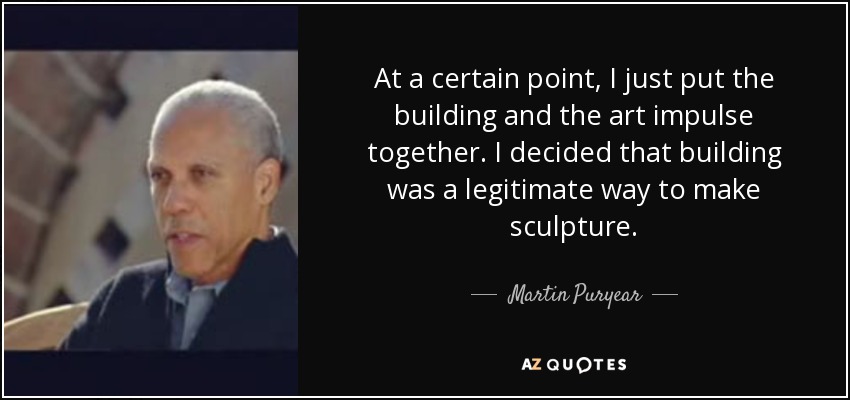 At a certain point, I just put the building and the art impulse together. I decided that building was a legitimate way to make sculpture. - Martin Puryear