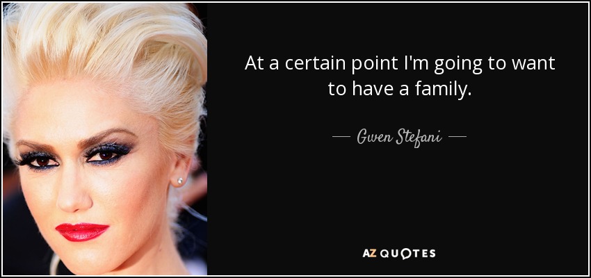 At a certain point I'm going to want to have a family. - Gwen Stefani