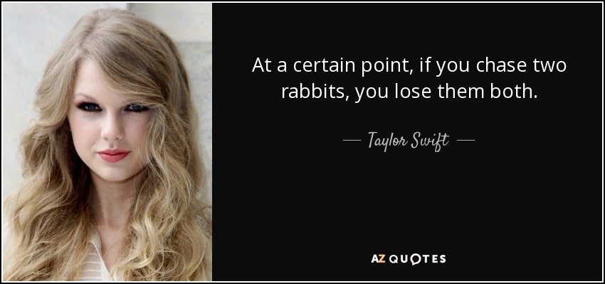 At a certain point, if you chase two rabbits, you lose them both. - Taylor Swift