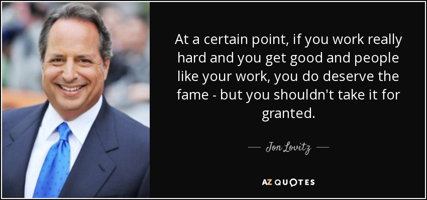 At a certain point, if you work really hard and you get good and people like your work, you do deserve the fame - but you shouldn't take it for granted. - Jon Lovitz