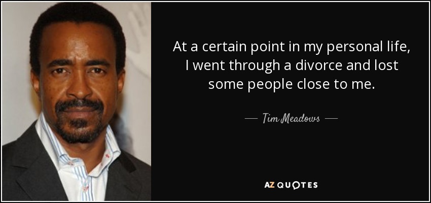 At a certain point in my personal life, I went through a divorce and lost some people close to me. - Tim Meadows