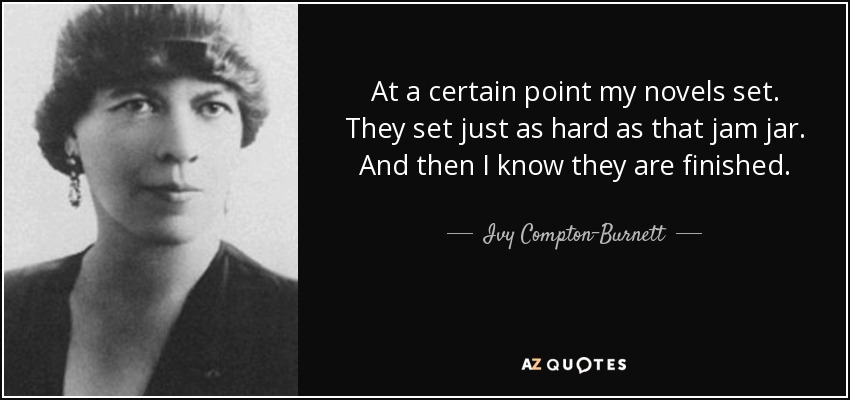 At a certain point my novels set. They set just as hard as that jam jar. And then I know they are finished. - Ivy Compton-Burnett