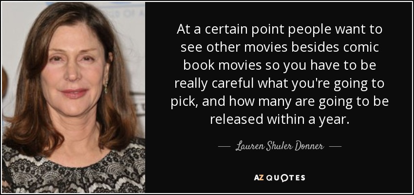 At a certain point people want to see other movies besides comic book movies so you have to be really careful what you're going to pick, and how many are going to be released within a year. - Lauren Shuler Donner