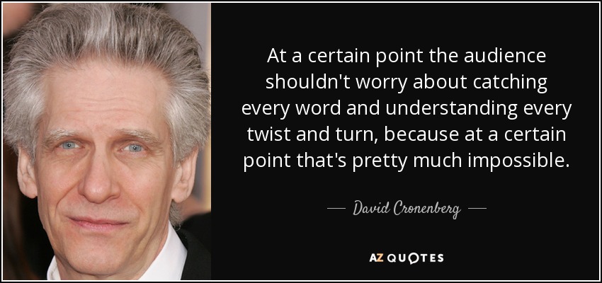 At a certain point the audience shouldn't worry about catching every word and understanding every twist and turn, because at a certain point that's pretty much impossible. - David Cronenberg