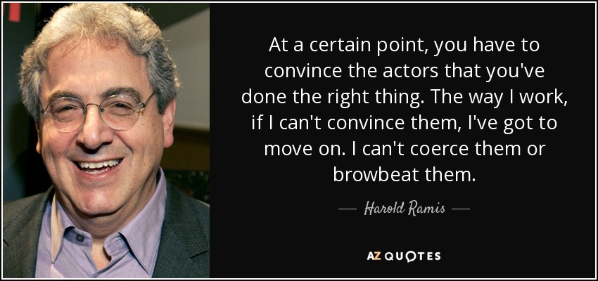 At a certain point, you have to convince the actors that you've done the right thing. The way I work, if I can't convince them, I've got to move on. I can't coerce them or browbeat them. - Harold Ramis