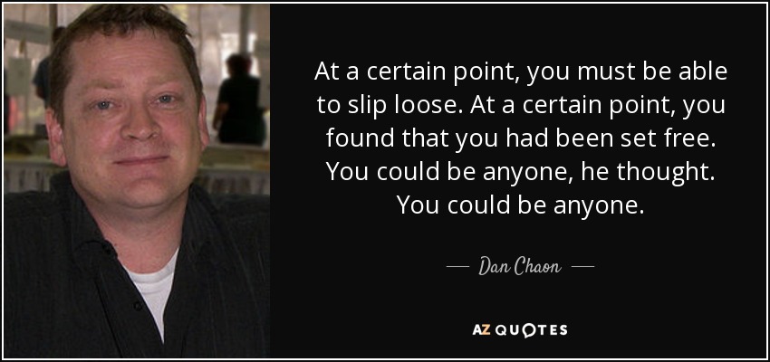 At a certain point, you must be able to slip loose. At a certain point, you found that you had been set free. You could be anyone, he thought. You could be anyone. - Dan Chaon