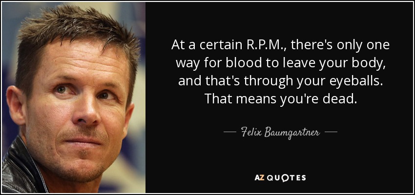 At a certain R.P.M., there's only one way for blood to leave your body, and that's through your eyeballs. That means you're dead. - Felix Baumgartner