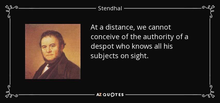 At a distance, we cannot conceive of the authority of a despot who knows all his subjects on sight. - Stendhal